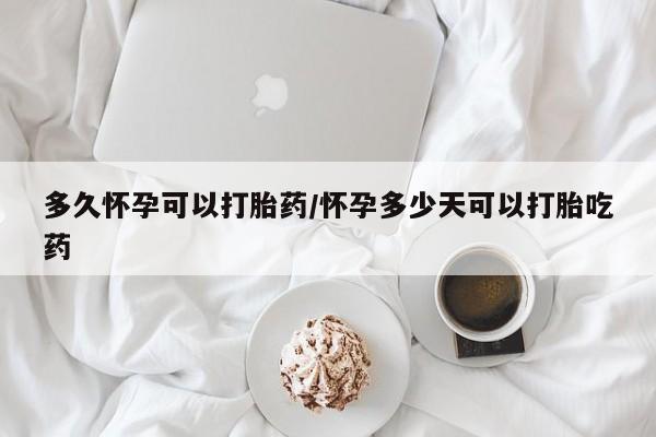 流产药如何购买多久怀孕可以打胎药/怀孕多少天可以打胎吃药