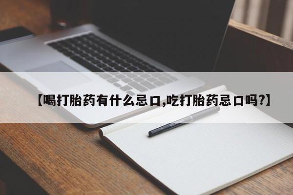流产药如何购买【喝打胎药有什么忌口,吃打胎药忌口吗?】
