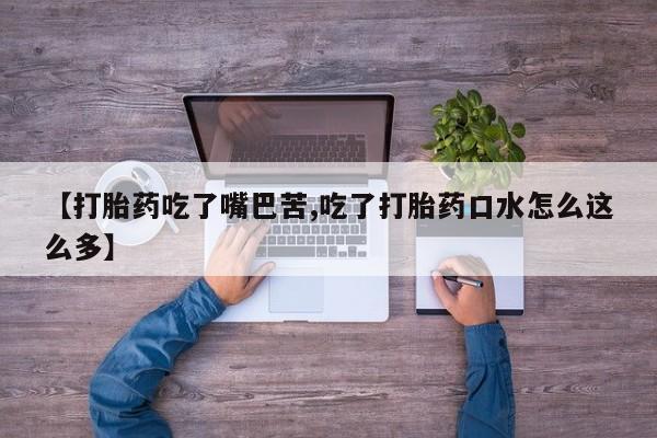 流产药如何购买【打胎药吃了嘴巴苦,吃了打胎药口水怎么这么多】