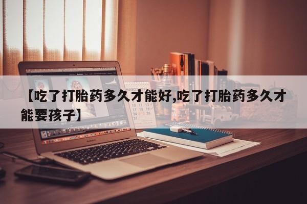 流产药如何购买【吃了打胎药多久才能好,吃了打胎药多久才能要孩子】