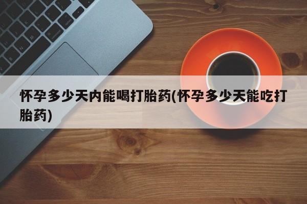 流产药如何购买怀孕多少天内能喝打胎药(怀孕多少天能吃打胎药)