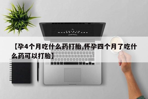 流产药如何购买【孕4个月吃什么药打胎,怀孕四个月了吃什么药可以打胎】