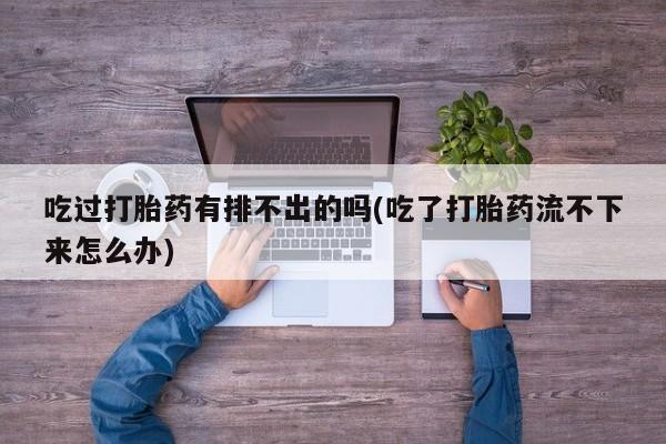 流产药如何购买吃过打胎药有排不出的吗(吃了打胎药流不下来怎么办)