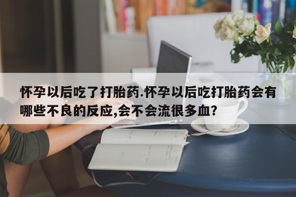 流产药如何购买怀孕以后吃了打胎药.怀孕以后吃打胎药会有哪些不良的反应,会不会流很多血？