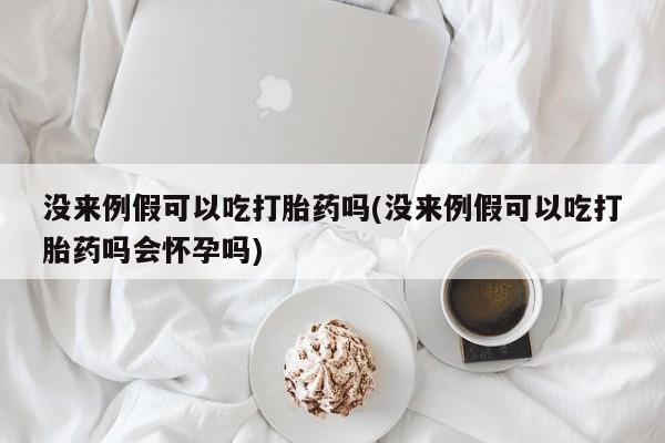 流产药如何购买没来例假可以吃打胎药吗(没来例假可以吃打胎药吗会怀孕吗)