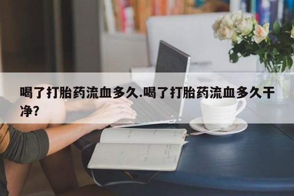 流产药如何购买喝了打胎药流血多久.喝了打胎药流血多久干净？