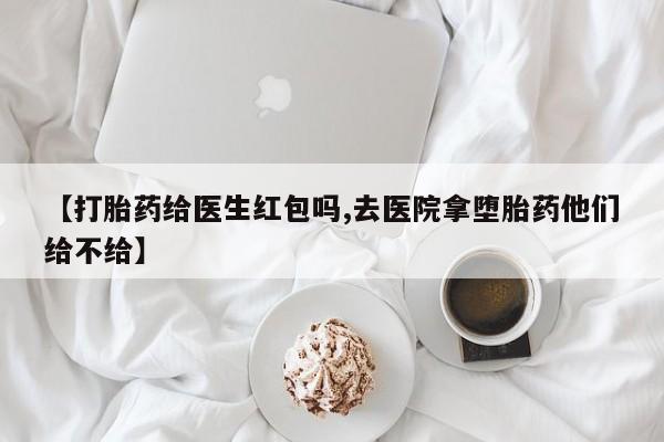 流产药如何购买【打胎药给医生红包吗,去医院拿堕胎药他们给不给】