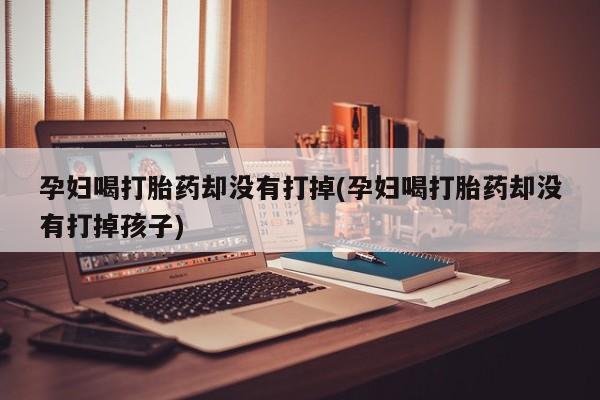 流产药如何购买孕妇喝打胎药却没有打掉(孕妇喝打胎药却没有打掉孩子)