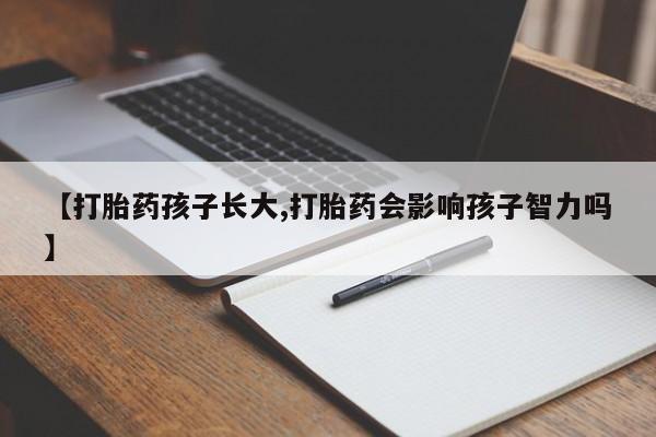 流产药如何购买【打胎药孩子长大,打胎药会影响孩子智力吗】
