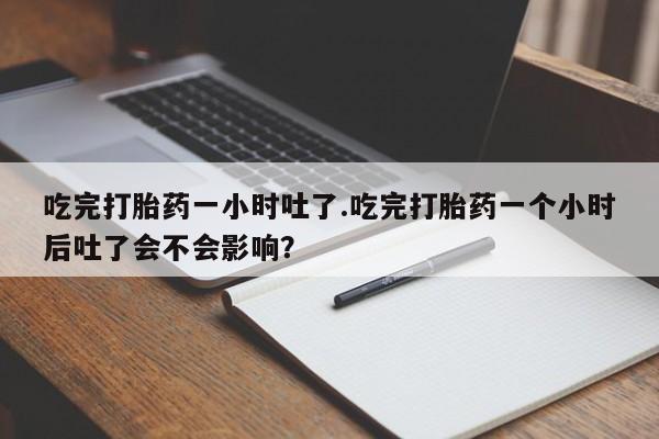流产药如何购买吃完打胎药一小时吐了.吃完打胎药一个小时后吐了会不会影响？