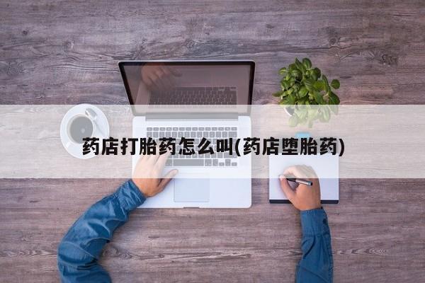 流产药如何购买药店打胎药怎么叫(药店堕胎药)