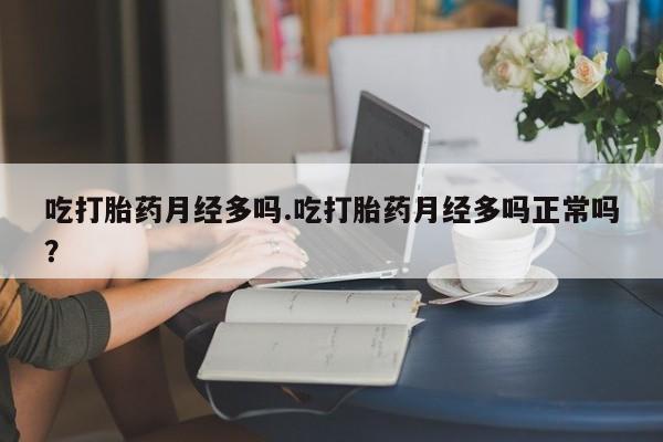 流产药如何购买吃打胎药月经多吗.吃打胎药月经多吗正常吗？