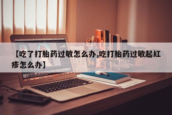 流产药如何购买【吃了打胎药过敏怎么办,吃打胎药过敏起红疹怎么办】
