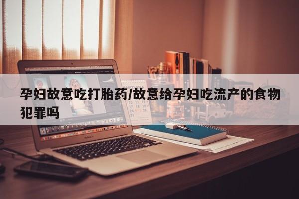 流产药如何购买孕妇故意吃打胎药/故意给孕妇吃流产的食物犯罪吗