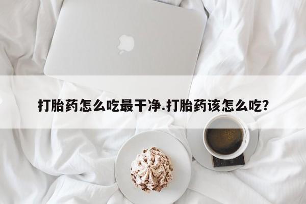 流产药如何购买打胎药怎么吃最干净.打胎药该怎么吃？