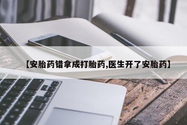 流产药如何购买【安胎药错拿成打胎药,医生开了安胎药】