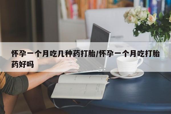 流产药如何购买怀孕一个月吃几种药打胎/怀孕一个月吃打胎药好吗