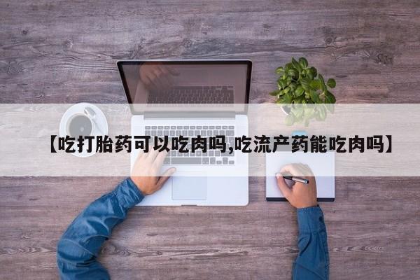 流产药如何购买【吃打胎药可以吃肉吗,吃流产药能吃肉吗】