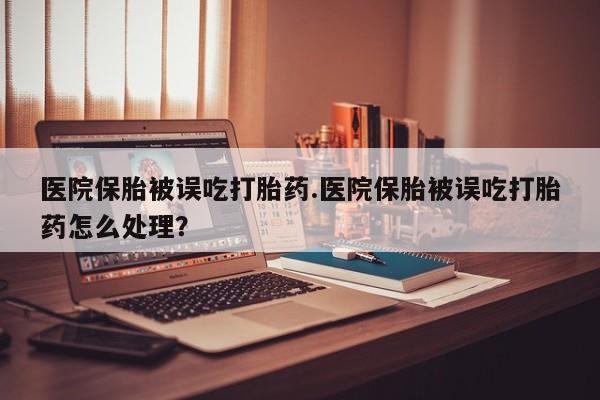 流产药如何购买医院保胎被误吃打胎药.医院保胎被误吃打胎药怎么处理？