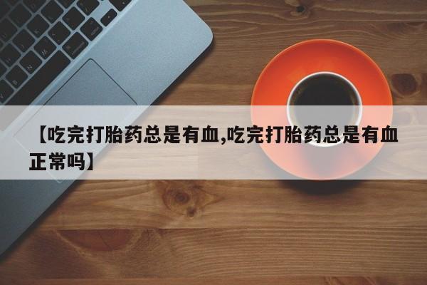 流产药如何购买【吃完打胎药总是有血,吃完打胎药总是有血正常吗】