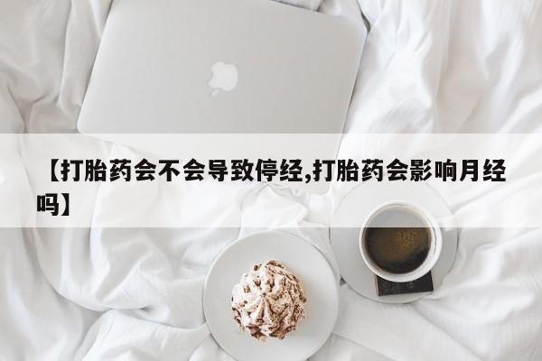 流产药如何购买【打胎药会不会导致停经,打胎药会影响月经吗】