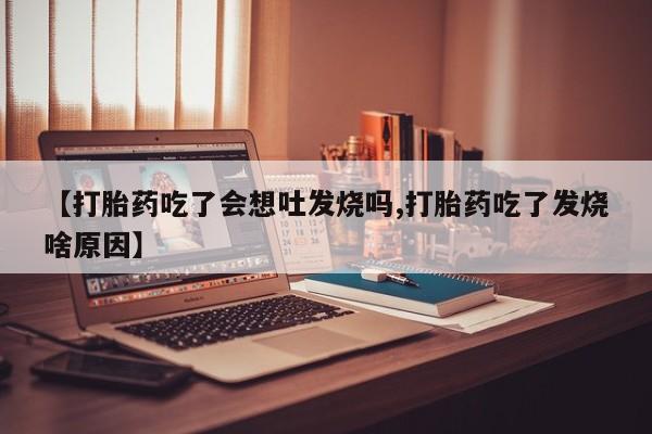 流产药如何购买【打胎药吃了会想吐发烧吗,打胎药吃了发烧啥原因】