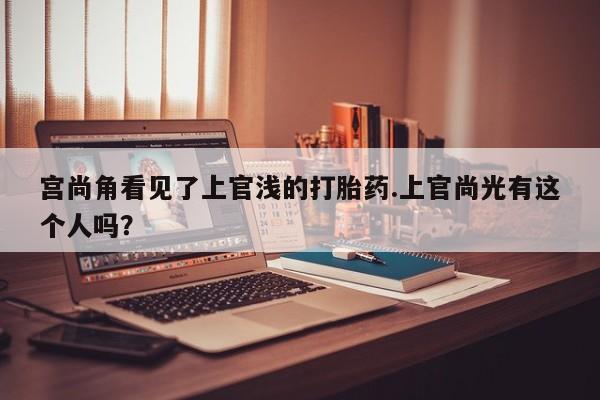 流产药如何购买宫尚角看见了上官浅的打胎药.上官尚光有这个人吗？