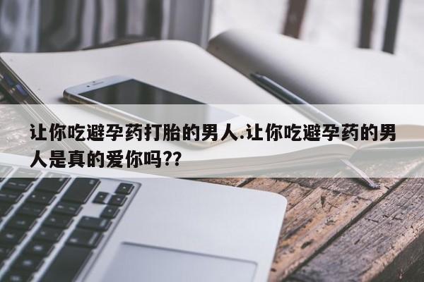 流产药如何购买让你吃避孕药打胎的男人.让你吃避孕药的男人是真的爱你吗?？
