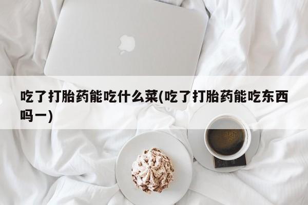 流产药如何购买吃了打胎药能吃什么菜(吃了打胎药能吃东西吗一)