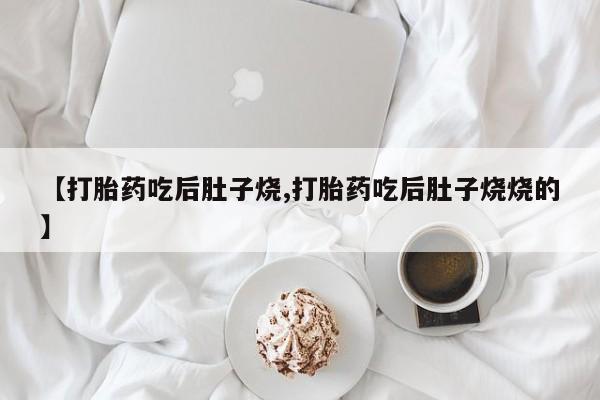 流产药如何购买【打胎药吃后肚子烧,打胎药吃后肚子烧烧的】