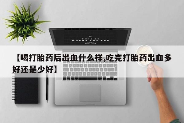 流产药如何购买【喝打胎药后出血什么样,吃完打胎药出血多好还是少好】