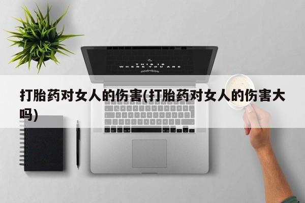 流产药如何购买打胎药对女人的伤害(打胎药对女人的伤害大吗)