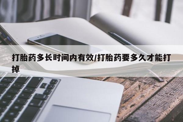 流产药如何购买打胎药多长时间内有效/打胎药要多久才能打掉