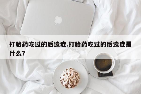 流产药如何购买打胎药吃过的后遗症.打胎药吃过的后遗症是什么？