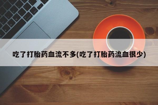 流产药如何购买吃了打胎药血流不多(吃了打胎药流血很少)