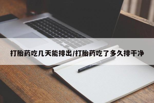 流产药如何购买打胎药吃几天能排出/打胎药吃了多久排干净