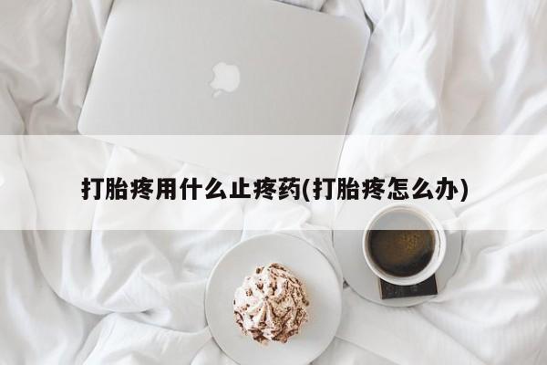 流产药如何购买打胎疼用什么止疼药(打胎疼怎么办)