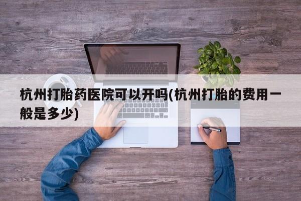流产药如何购买杭州打胎药医院可以开吗(杭州打胎的费用一般是多少)