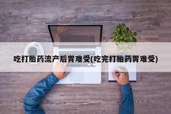 流产药如何购买吃打胎药流产后胃难受(吃完打胎药胃难受)