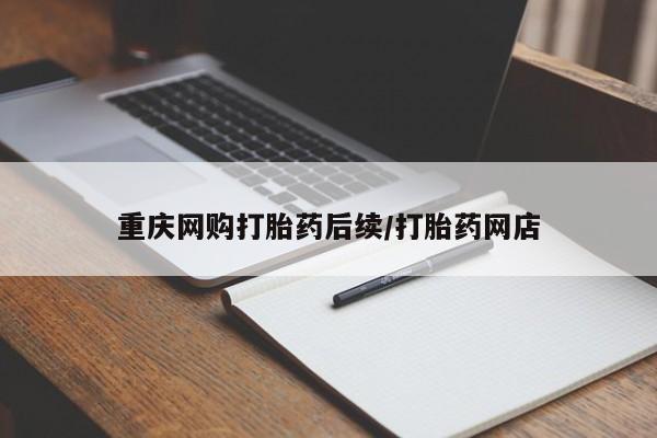 流产药如何购买重庆网购打胎药后续/打胎药网店