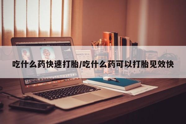 流产药如何购买吃什么药快速打胎/吃什么药可以打胎见效快