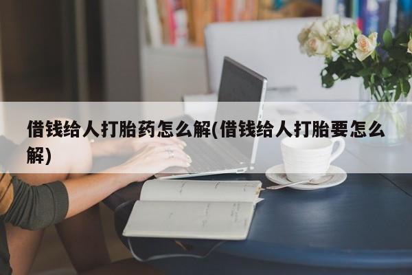 流产药如何购买借钱给人打胎药怎么解(借钱给人打胎要怎么解)