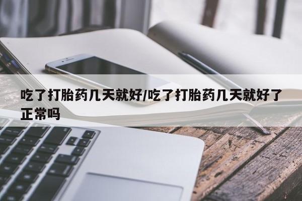 流产药如何购买吃了打胎药几天就好/吃了打胎药几天就好了正常吗