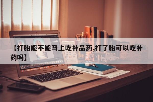 流产药如何购买【打胎能不能马上吃补品药,打了胎可以吃补药吗】