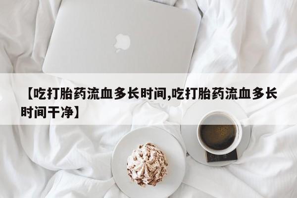 流产药如何购买【吃打胎药流血多长时间,吃打胎药流血多长时间干净】