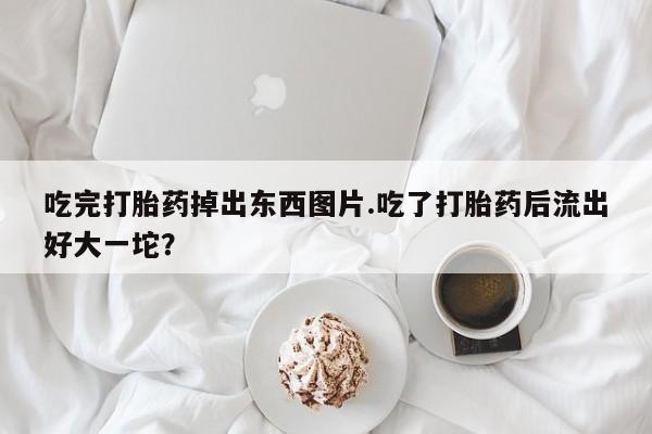 流产药如何购买吃完打胎药掉出东西图片.吃了打胎药后流出好大一坨？