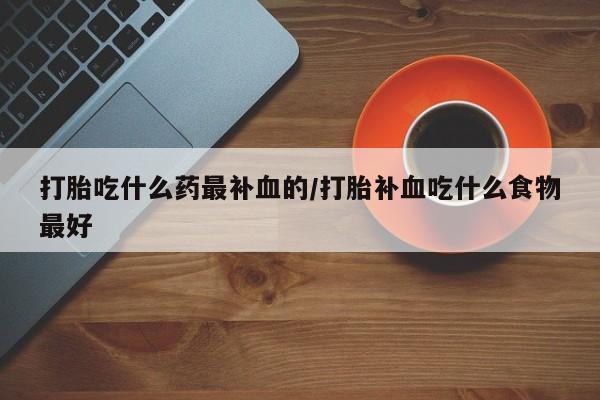 流产药如何购买打胎吃什么药最补血的/打胎补血吃什么食物最好