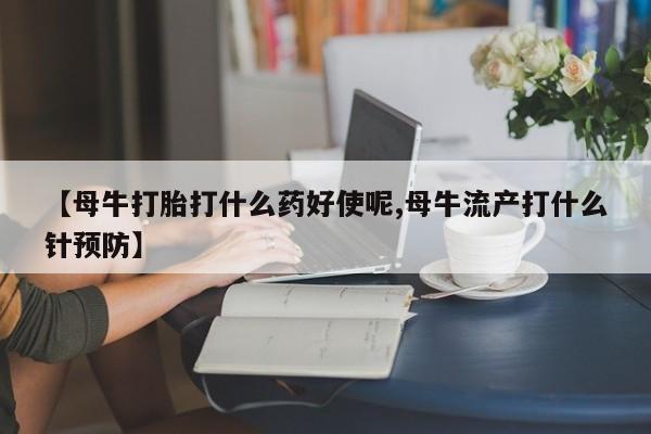 流产药如何购买【母牛打胎打什么药好使呢,母牛流产打什么针预防】